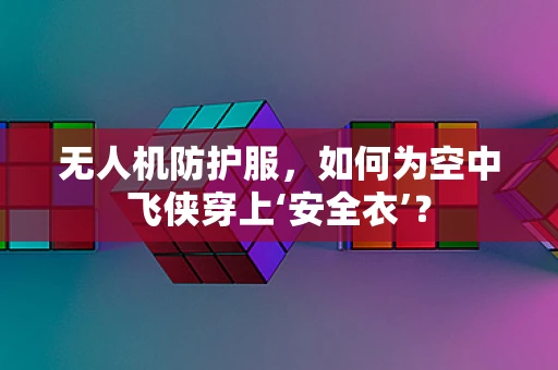 无人机防护服，如何为空中飞侠穿上‘安全衣’？