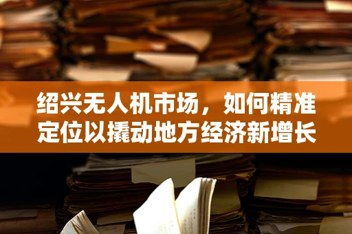 绍兴无人机市场，如何精准定位以撬动地方经济新增长点？