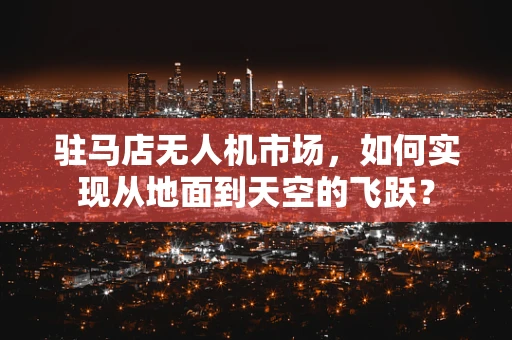 驻马店无人机市场，如何实现从地面到天空的飞跃？