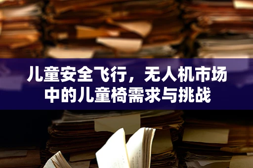 儿童安全飞行，无人机市场中的儿童椅需求与挑战