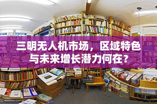 三明无人机市场，区域特色与未来增长潜力何在？