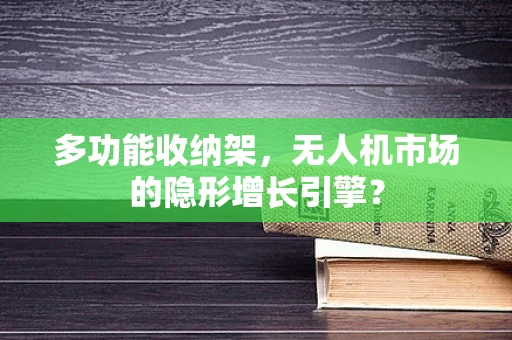 多功能收纳架，无人机市场的隐形增长引擎？