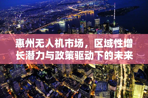 惠州无人机市场，区域性增长潜力与政策驱动下的未来展望