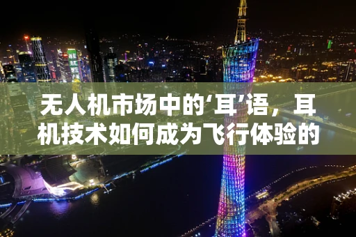 无人机市场中的‘耳’语，耳机技术如何成为飞行体验的隐形推手？