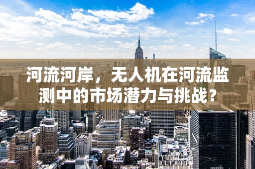 河流河岸，无人机在河流监测中的市场潜力与挑战？