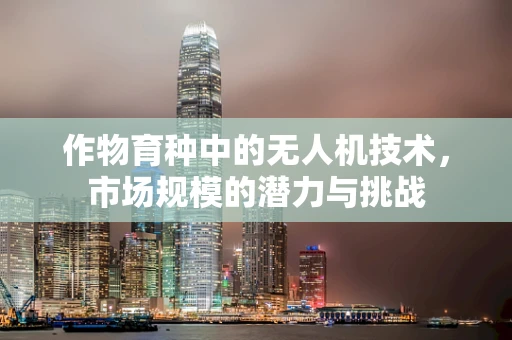 作物育种中的无人机技术，市场规模的潜力与挑战