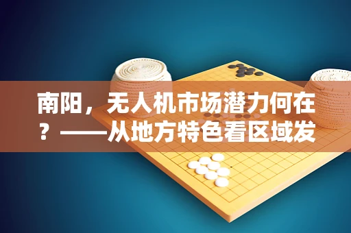 南阳，无人机市场潜力何在？——从地方特色看区域发展新机遇