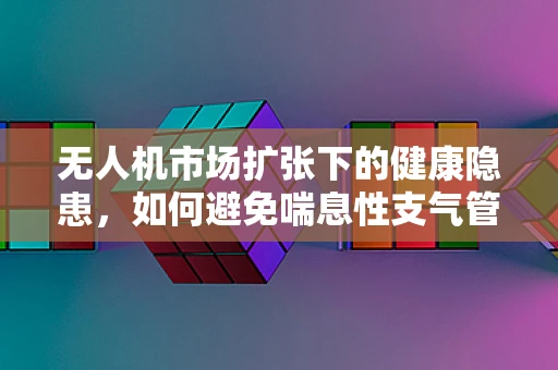 无人机市场扩张下的健康隐患，如何避免喘息性支气管炎的威胁？