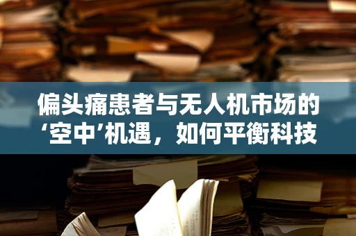 偏头痛患者与无人机市场的‘空中’机遇，如何平衡科技与健康？