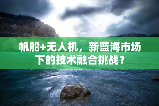 帆船+无人机，新蓝海市场下的技术融合挑战？