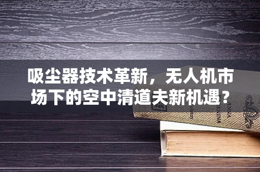 吸尘器技术革新，无人机市场下的空中清道夫新机遇？