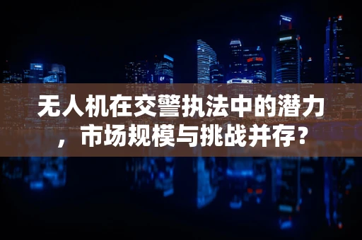 无人机在交警执法中的潜力，市场规模与挑战并存？