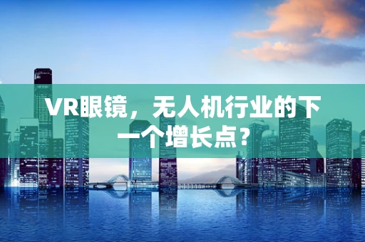 VR眼镜，无人机行业的下一个增长点？