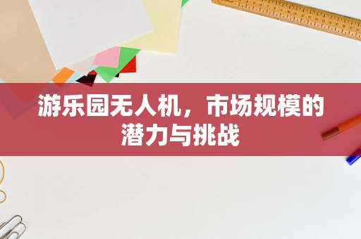 游乐园无人机，市场规模的潜力与挑战