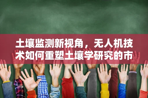 土壤监测新视角，无人机技术如何重塑土壤学研究的市场规模？