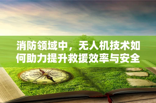 消防领域中，无人机技术如何助力提升救援效率与安全性？