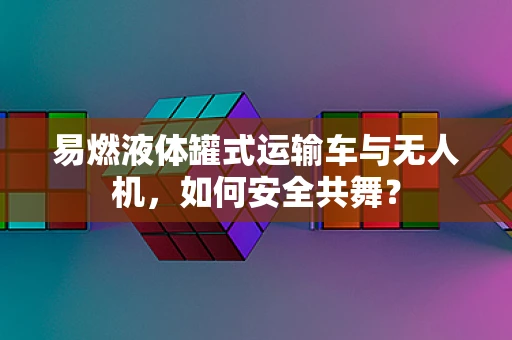 易燃液体罐式运输车与无人机，如何安全共舞？