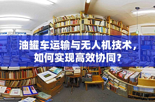 油罐车运输与无人机技术，如何实现高效协同？