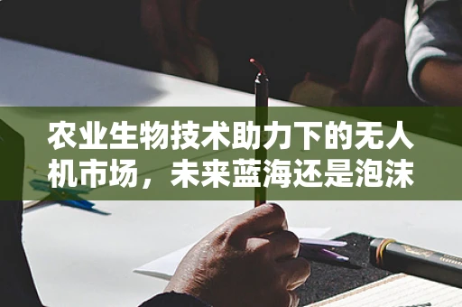 农业生物技术助力下的无人机市场，未来蓝海还是泡沫？