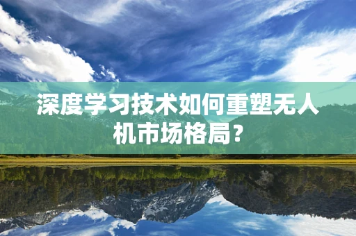 深度学习技术如何重塑无人机市场格局？