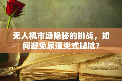 无人机市场隐秘的挑战，如何避免尿道炎式尴尬？