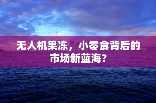 无人机果冻，小零食背后的市场新蓝海？