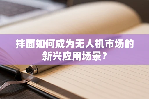 拌面如何成为无人机市场的新兴应用场景？