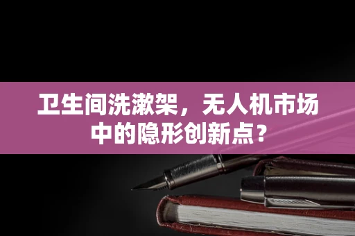 卫生间洗漱架，无人机市场中的隐形创新点？