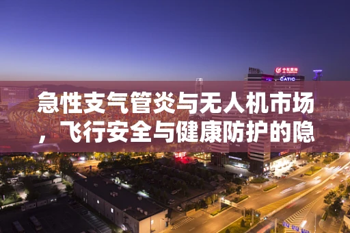 急性支气管炎与无人机市场，飞行安全与健康防护的隐忧？