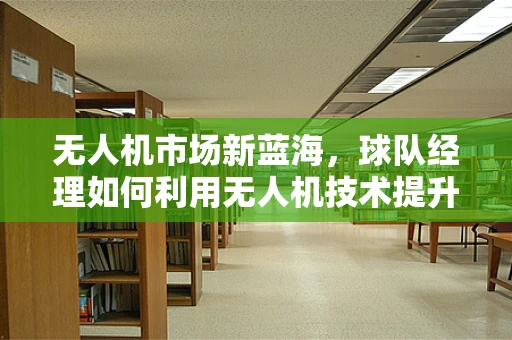 无人机市场新蓝海，球队经理如何利用无人机技术提升训练效率？