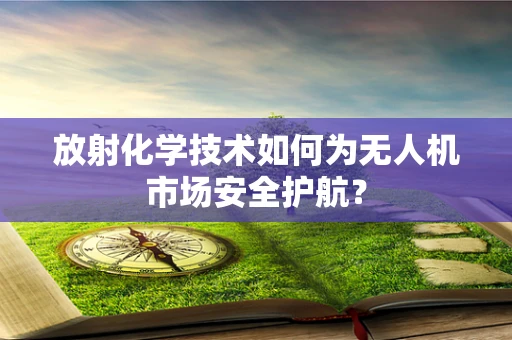 放射化学技术如何为无人机市场安全护航？