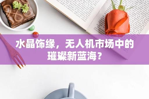 水晶饰缘，无人机市场中的璀璨新蓝海？