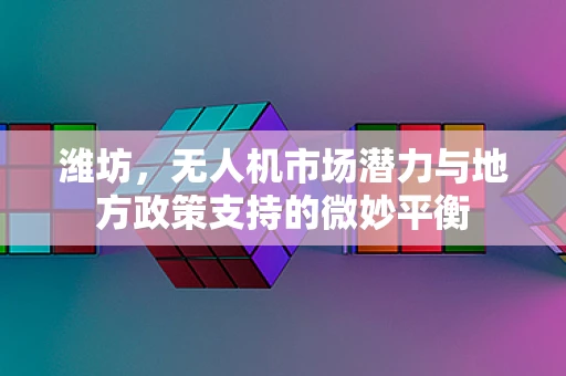 潍坊，无人机市场潜力与地方政策支持的微妙平衡