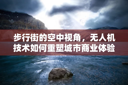 步行街的空中视角，无人机技术如何重塑城市商业体验？