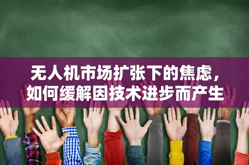 无人机市场扩张下的焦虑，如何缓解因技术进步而产生的心理压力？