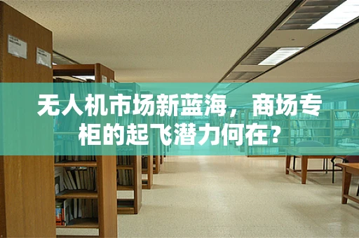 无人机市场新蓝海，商场专柜的起飞潜力何在？