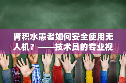 肾积水患者如何安全使用无人机？——技术员的专业视角