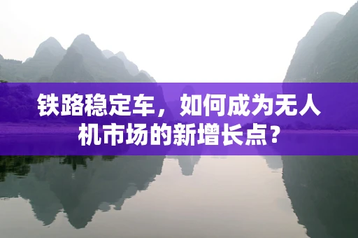 铁路稳定车，如何成为无人机市场的新增长点？