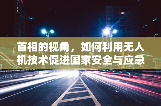 首相的视角，如何利用无人机技术促进国家安全与应急响应？