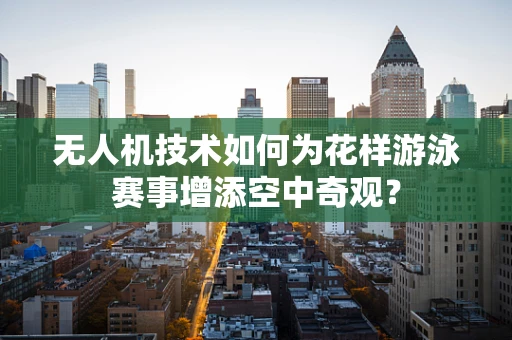 无人机技术如何为花样游泳赛事增添空中奇观？