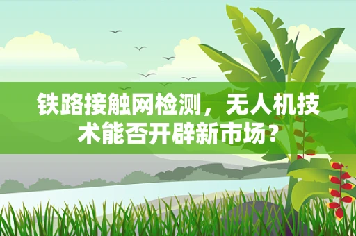 铁路接触网检测，无人机技术能否开辟新市场？