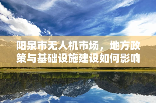 阳泉市无人机市场，地方政策与基础设施建设如何影响其发展潜力？