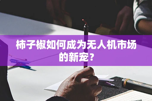 柿子椒如何成为无人机市场的新宠？