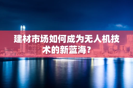 建材市场如何成为无人机技术的新蓝海？