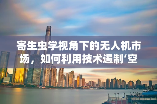 寄生虫学视角下的无人机市场，如何利用技术遏制‘空中害虫’？