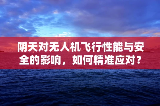 阴天对无人机飞行性能与安全的影响，如何精准应对？