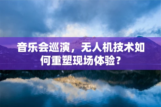 音乐会巡演，无人机技术如何重塑现场体验？