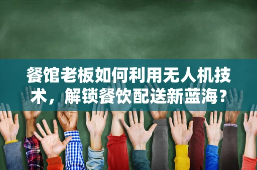 餐馆老板如何利用无人机技术，解锁餐饮配送新蓝海？