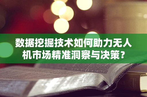 数据挖掘技术如何助力无人机市场精准洞察与决策？