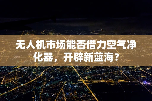 无人机市场能否借力空气净化器，开辟新蓝海？